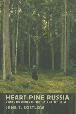 Heart-Pine Russia: Walking and Writing the Nineteenth-Century Forest by Costlow, Jane T.