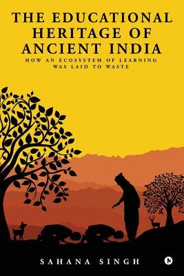The Educational Heritage of Ancient India: How an Ecosystem of Learning Was Laid to Waste Paperback Notion Press, Inc