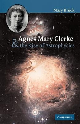 Agnes Mary Clerke and the Rise of Astrophysics by Brück, M. T.