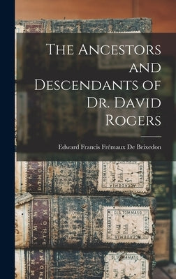 The Ancestors and Descendants of Dr. David Rogers by de Beixedon, Edward Francis Frémaux B.