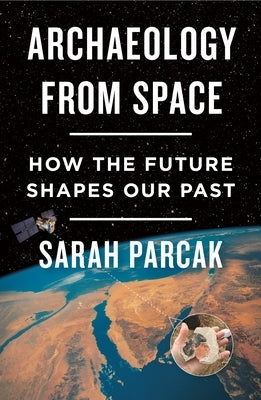 Archaeology from Space: How the Future Shapes Our Past by Parcak, Sarah