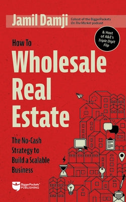 How to Wholesale Real Estate: The No-Cash Strategy to Build a Scalable Business by Damji, Jamil