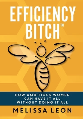 Efficiency Bitch: How Ambitious Women Can Have It All Without Doing It All by Leon, Melissa