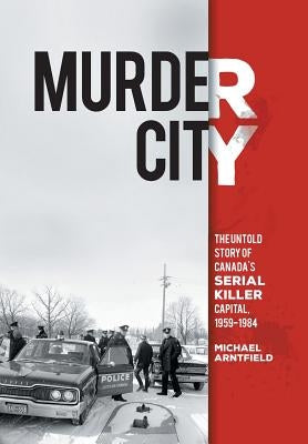 Murder City: The Untold Story of Canada's Serial Killer Capital, 1959-1984 by Arntfield, Michael