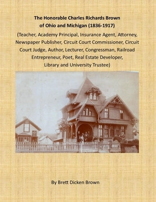 The Honorable Charles Richards Brown of Ohio and Michigan (1836-1917): Academy Principal, Attorney, Author, Circuit Court Commissioner, Circuit Court by Brown, Brett Dicken