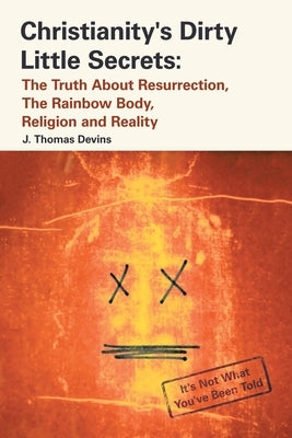 Christianity's Dirty Little Secrets: The Truth About Resurrection, the Rainbow Body, Religion and Reality Paperback Lulu Publishing Services
