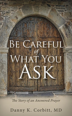 Be Careful of What You Ask: The Story of an Answered Prayer by Corbitt, Danny K.