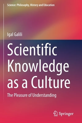 Scientific Knowledge as a Culture: The Pleasure of Understanding by Galili, Igal