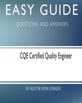 Easy Guide: CQE Certified Quality Engineer: Questions and Answers by Songer, Austin Vern