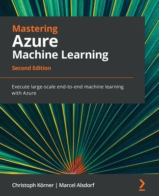 Mastering Azure Machine Learning - Second Edition: Execute large-scale end-to-end machine learning with Azure by Körner, Christoph