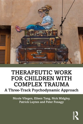 Therapeutic Work for Children with Complex Trauma: A Three-Track Psychodynamic Approach by Vliegen, Nicole