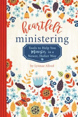 Heartfelt Ministering: Tools to Help You Minister in a Newer, Holier Way by Allred, Lynnae