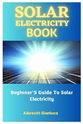 Solar Electricity Book: Beginner'S Guide To Solar Electricity by Gianluca, Albrecht