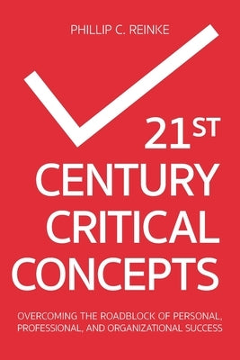 21st Century Critical Concepts: Overcoming the Roadblock of Personal, Professional, and Organizational Success by Reinke, Phillip C.