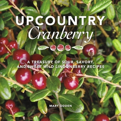 Upcountry Cranberry: A Treasury of Sour, Savory, and Sweet Wild Lingonberry Recipes by Odden, Mary