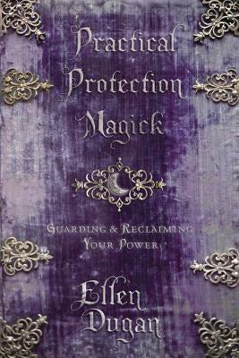 Practical Protection Magick: Guarding & Reclaiming Your Power by Dugan, Ellen