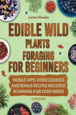 Edible Wild Plants Foraging For Beginners: Unravel the Art of Identifying and Responsibly Harvesting Nature's Green Treasures [II Edition] by Ahusaka, Lomasi