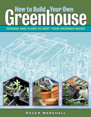 How to Build Your Own Greenhouse: Designs and Plans to Meet Your Growing Needs by Marshall, Roger