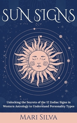 Sun Signs: Unlocking the Secrets of the 12 Zodiac Signs in Western Astrology to Understand Personality Types by Silva, Mari