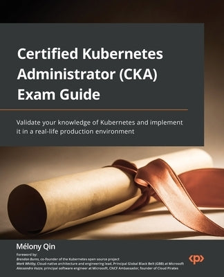 Certified Kubernetes Administrator (CKA) Exam Guide: Validate your knowledge of Kubernetes and implement it in a real-life production environment by Qin, Mélony