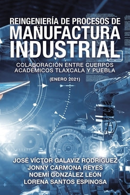 Reingeniería De Procesos De Manufactura Industrial: Colaboración Entre Cuerpos Académicos Tlaxcala Y Puebla (Enero 2021) by Rodríguez, José Víctor Galaviz