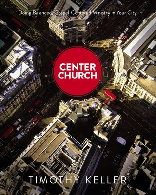 Center Church: Doing Balanced, Gospel-Centered Ministry in Your City by Keller, Timothy