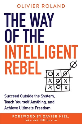 The Way of the Intelligent Rebel: Succeed Outside the System, Teach Yourself Anything, and Achieve Ultimate Freedom by Roland, Olivier