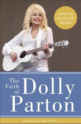 The Faith of Dolly Parton: Lessons from Her Life to Lift Your Heart by Delffs, Dudley