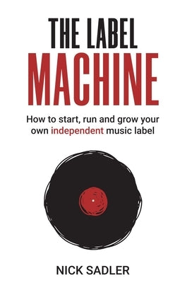 The Label Machine: How to Start, Run and Grow Your Own Independent Music Label by Sadler, Nick
