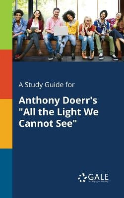 A Study Guide for Anthony Doerr's "All the Light We Cannot See" by Gale, Cengage Learning