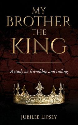 My Brother, the King: A study on friendship and calling by Lipsey, Jubilee