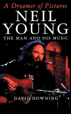 A Dreamer of Pictures: Neil Young: The Man and His Music by Downing, David