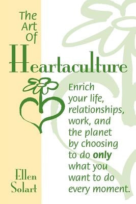 The Art of Heartaculture: Enrich your life, relatoinships, work, and the Planet by choosing to do only what you want to do every moment by Solart, Ellen