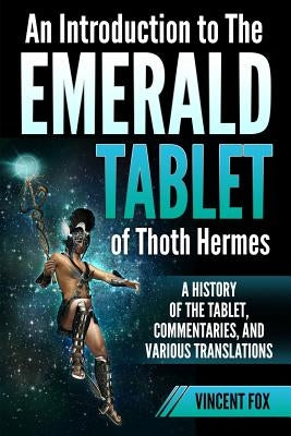 An Introduction to The Emerald Tablet of Thoth Hermes: A History of the Tablet, Commentaries, and Various Translations by Fox, Vincent