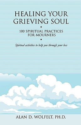 Healing Your Grieving Soul: 100 Spiritual Practices for Mourners by Wolfelt, Alan D.