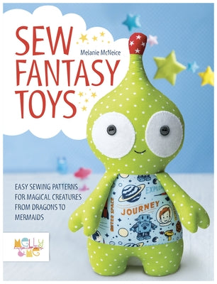 Sew Fantasy Toys: Easy Sewing Patterns for Magical Creatures from Dragons to Mermaids by Melly & Me