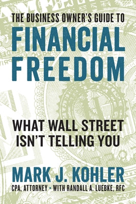 The Business Owner's Guide to Financial Freedom: What Wall Street Isn't Telling You by Kohler, Mark J.