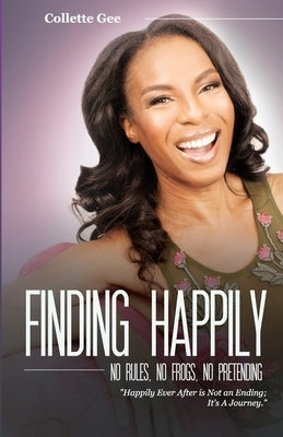 Finding Happily; No Rules, No Frogs, And No Pretending by Gee, Collette