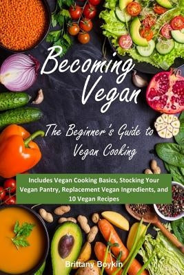 Becoming Vegan: The Beginner's Guide to Vegan Cooking: Includes Vegan Cooking Basics, Stocking Your Vegan Pantry, Replacement Vegan In by Boykin, Brittany