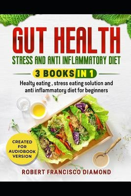 Gut health, stress and anti inflammatory diet: 3 books in 1 - Healthy eating, stress eating solutions and anti inflammatory diet for beginners by Diamond, Robert Francisco