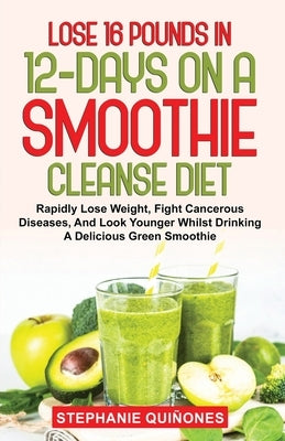 Lose 16 Pounds In 12-Days On A Smoothie Cleanse Diet: Rapidly Lose Weight, Fight Cancerous Diseases, And Look Younger Whilst Drinking A Delicious Gree by Quiñones, Stephanie