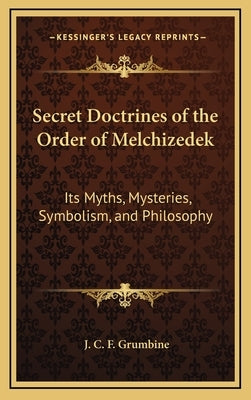 Secret Doctrines of the Order of Melchizedek: Its Myths, Mysteries, Symbolism, and Philosophy by Grumbine, J. C. F.