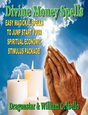Divine Money Spells: Easy Magickal Spells To Jump Start Your Spiritual Economic Stimulus Package by Dragonstar, D.