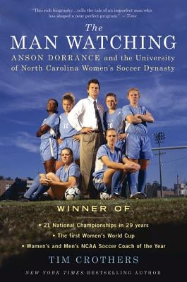 The Man Watching: Anson Dorrance and the University of North Carolina Women's Soccer Dynasty by Crothers, Tim