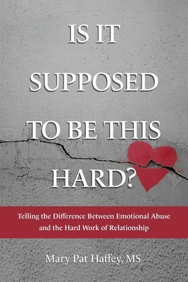 Is It Supposed to Be This Hard? Telling the Difference Between Emotional Abuse and the Hard Work of Relationship by Haffey, Mary Pat