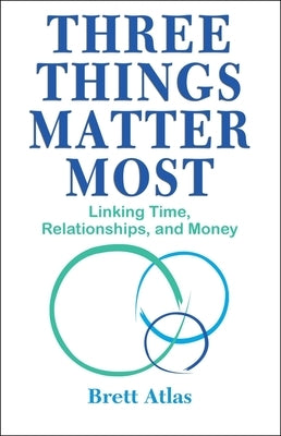 Three Things Matter Most: Linking Time, Relationships, and Money by Atlas, Brett