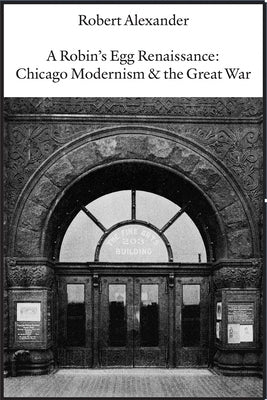 A Robin's Egg Renaissance: Chicago Modernism & the Great War by Alexander, Robert