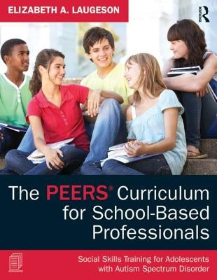 The Peers Curriculum for School-Based Professionals: Social Skills Training for Adolescents with Autism Spectrum Disorder by Laugeson, Elizabeth A.