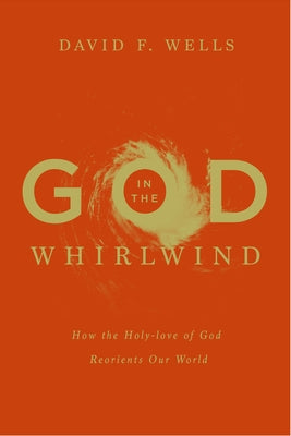 God in the Whirlwind: How the Holy-Love of God Reorients Our World by Wells, David F.