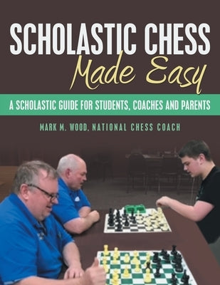 Scholastic Chess Made Easy: A Scholastic Guide for Students, Coaches and Parents Paperback Archway Publishing